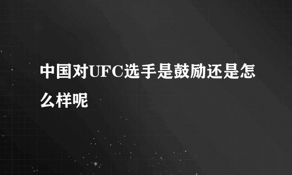 中国对UFC选手是鼓励还是怎么样呢