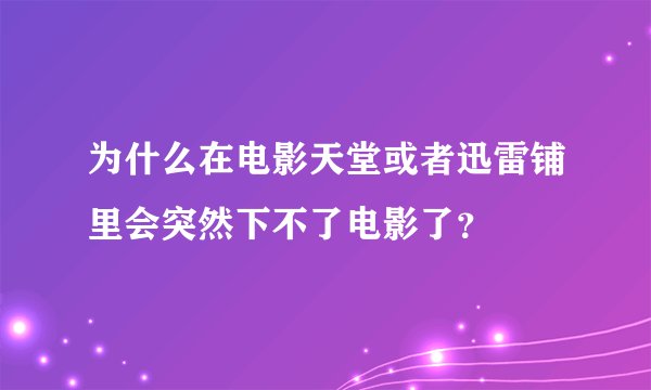 为什么在电影天堂或者迅雷铺里会突然下不了电影了？