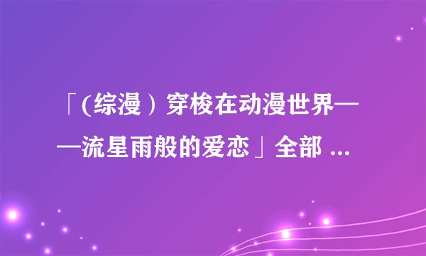 「(综漫）穿梭在动漫世界——流星雨般的爱恋」全部 全三部拜托了781210400@qq。com
