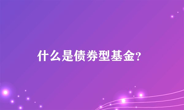 什么是债券型基金？