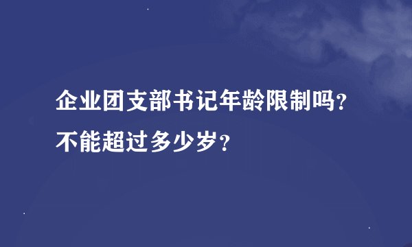 企业团支部书记年龄限制吗？不能超过多少岁？