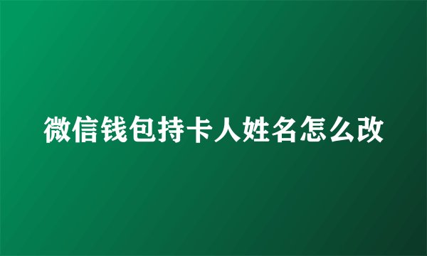 微信钱包持卡人姓名怎么改