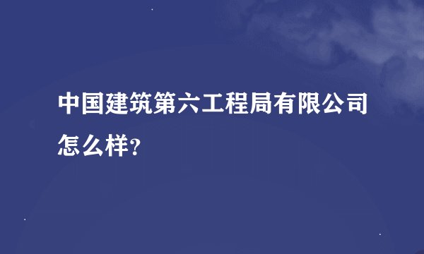 中国建筑第六工程局有限公司怎么样？