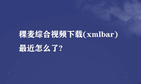稞麦综合视频下载(xmlbar) 最近怎么了?