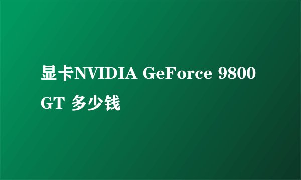 显卡NVIDIA GeForce 9800 GT 多少钱