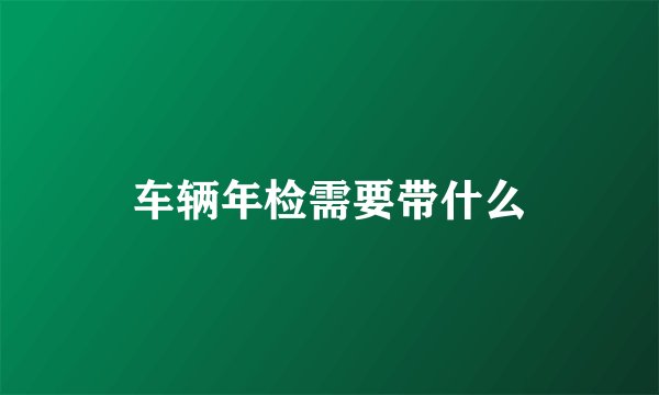 车辆年检需要带什么
