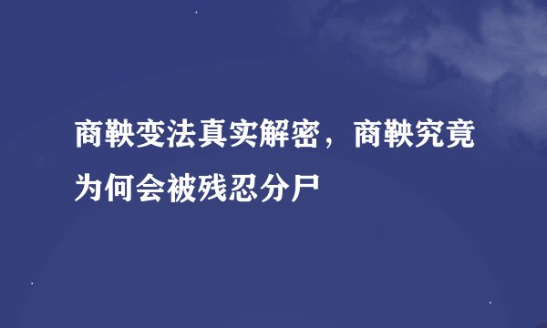 商鞅变法真实解密，商鞅究竟为何会被残忍分尸