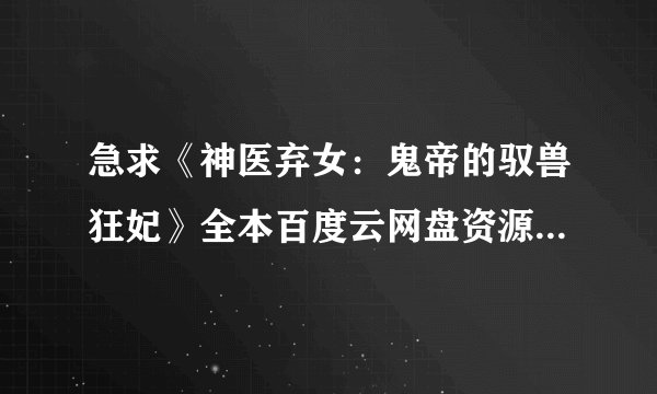 急求《神医弃女：鬼帝的驭兽狂妃》全本百度云网盘资源，谢谢各位大大！满意马上采纳！