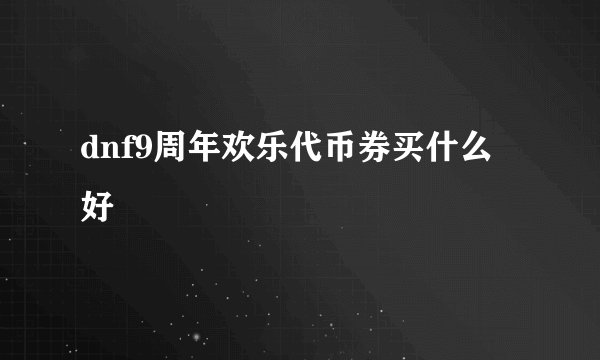 dnf9周年欢乐代币券买什么好