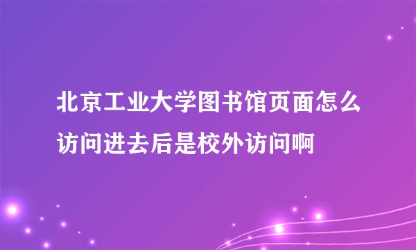 北京工业大学图书馆页面怎么访问进去后是校外访问啊