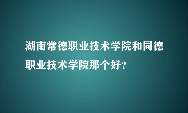 湖南常德职业技术学院和同德职业技术学院那个好？