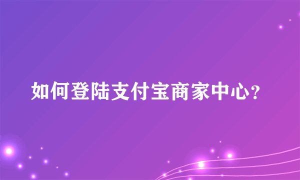 如何登陆支付宝商家中心？