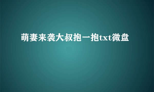 萌妻来袭大叔抱一抱txt微盘
