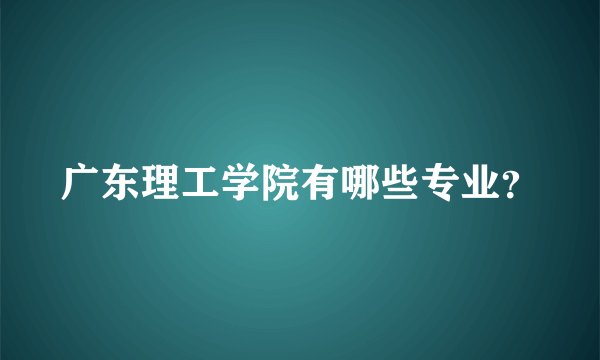 广东理工学院有哪些专业？