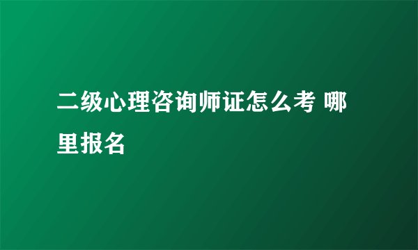二级心理咨询师证怎么考 哪里报名