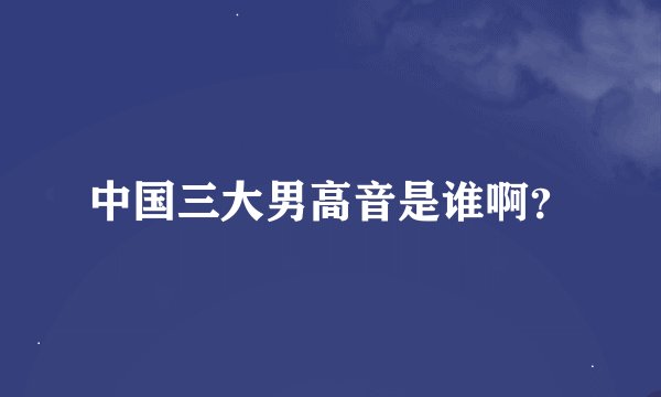 中国三大男高音是谁啊？