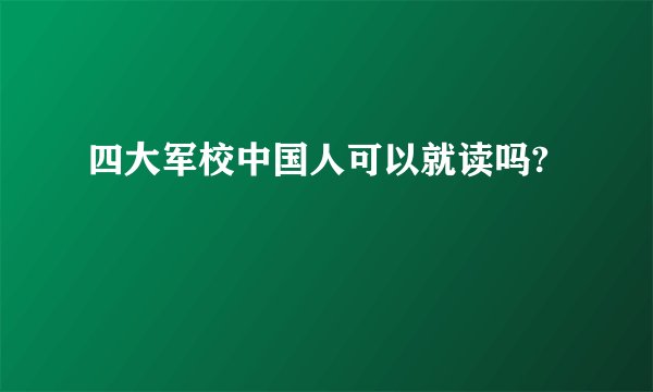 四大军校中国人可以就读吗?