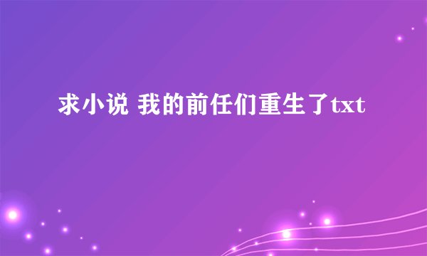 求小说 我的前任们重生了txt