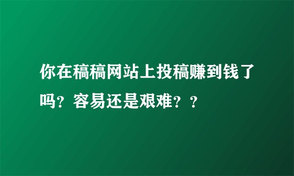 你在稿稿网站上投稿赚到钱了吗？容易还是艰难？？