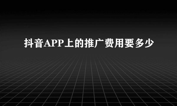 抖音APP上的推广费用要多少