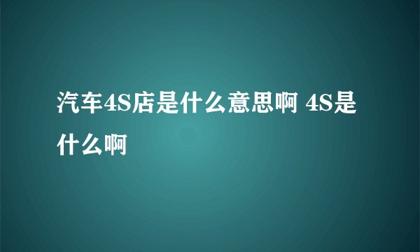 汽车4S店是什么意思啊 4S是什么啊