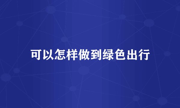 可以怎样做到绿色出行