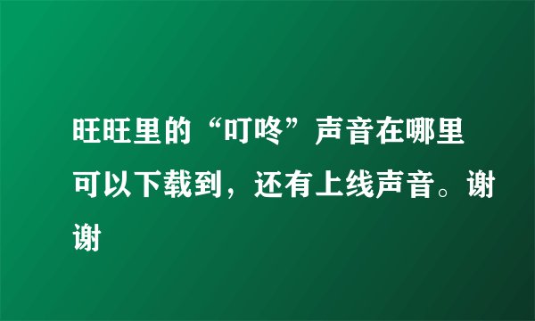 旺旺里的“叮咚”声音在哪里可以下载到，还有上线声音。谢谢