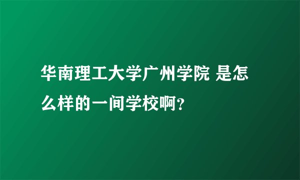 华南理工大学广州学院 是怎么样的一间学校啊？