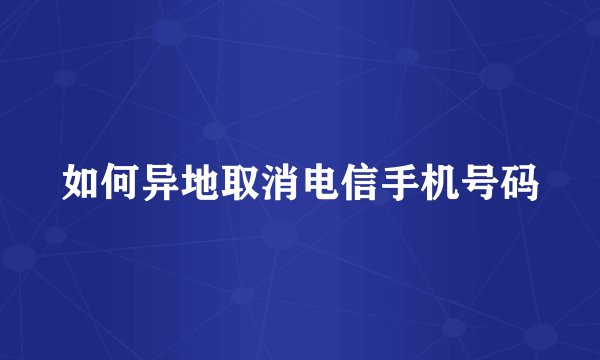 如何异地取消电信手机号码