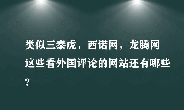 类似三泰虎，西诺网，龙腾网这些看外国评论的网站还有哪些？