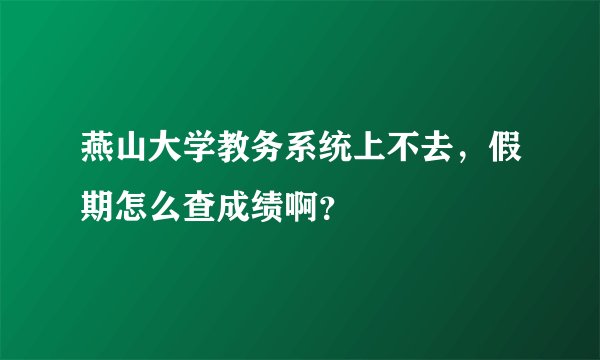 燕山大学教务系统上不去，假期怎么查成绩啊？