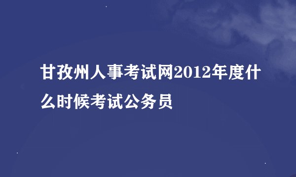 甘孜州人事考试网2012年度什么时候考试公务员