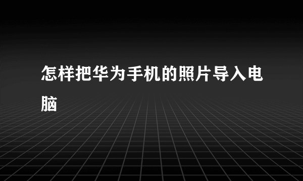 怎样把华为手机的照片导入电脑