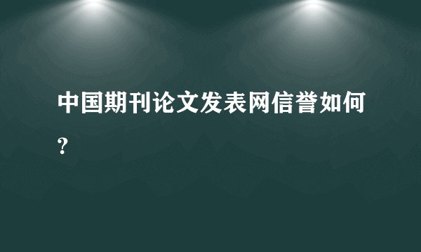 中国期刊论文发表网信誉如何？