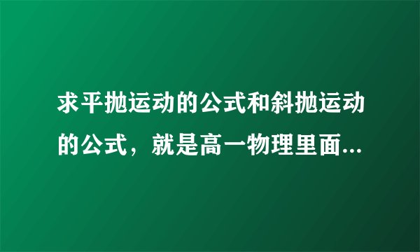 求平抛运动的公式和斜抛运动的公式，就是高一物理里面的，麻烦写清楚点写详细点，谢谢啦