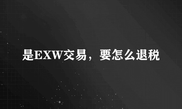 是EXW交易，要怎么退税