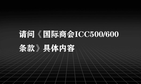 请问《国际商会ICC500/600条款》具体内容