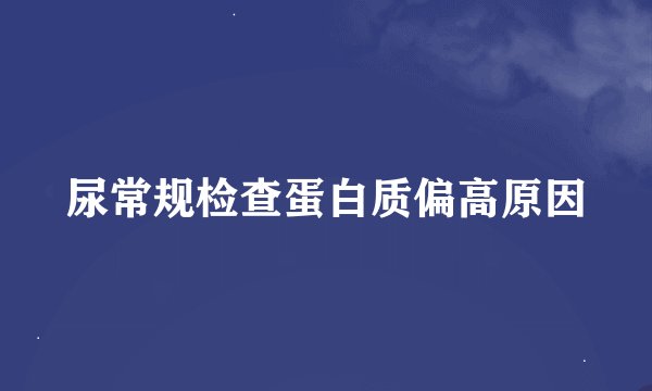 尿常规检查蛋白质偏高原因