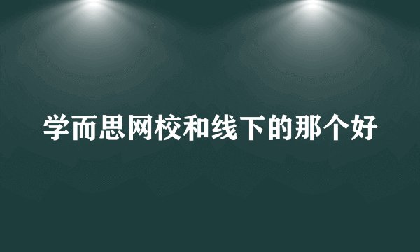 学而思网校和线下的那个好