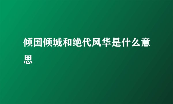 倾国倾城和绝代风华是什么意思