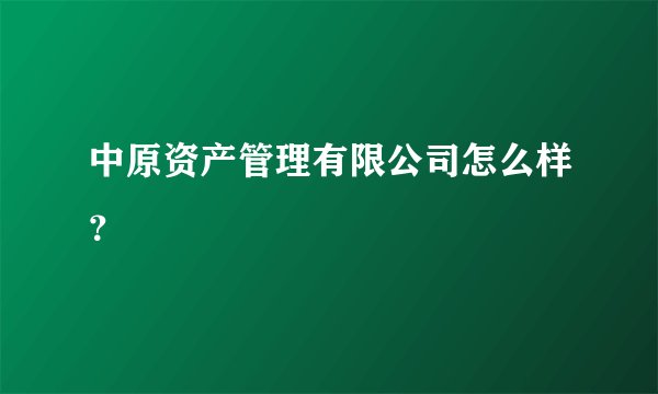 中原资产管理有限公司怎么样？