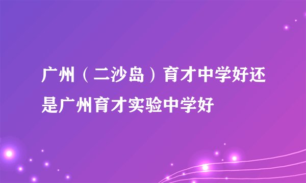 广州（二沙岛）育才中学好还是广州育才实验中学好