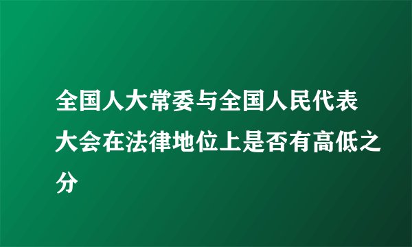 全国人大常委与全国人民代表大会在法律地位上是否有高低之分