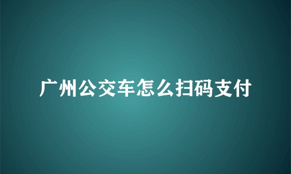 广州公交车怎么扫码支付