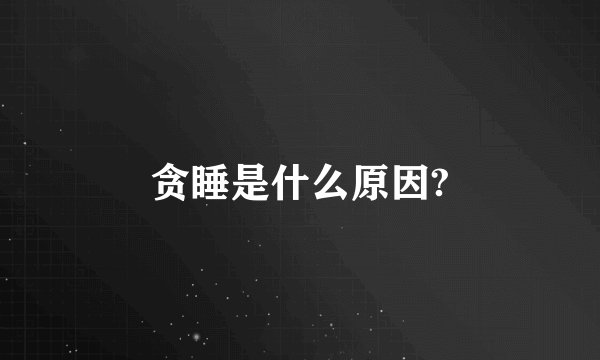 贪睡是什么原因?