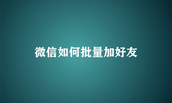 微信如何批量加好友