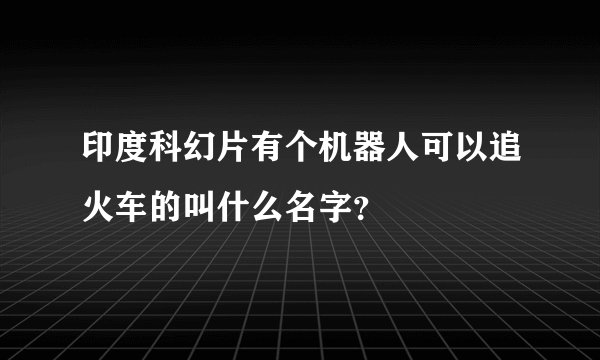 印度科幻片有个机器人可以追火车的叫什么名字？