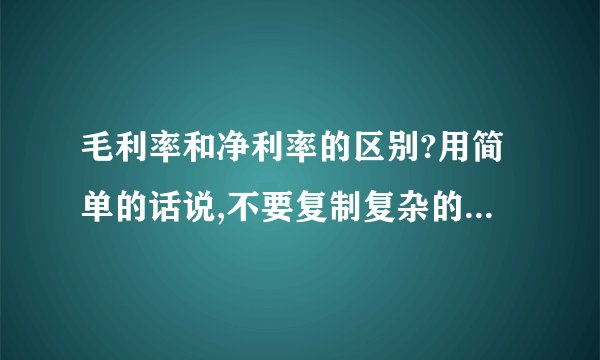 毛利率和净利率的区别?用简单的话说,不要复制复杂的文字...