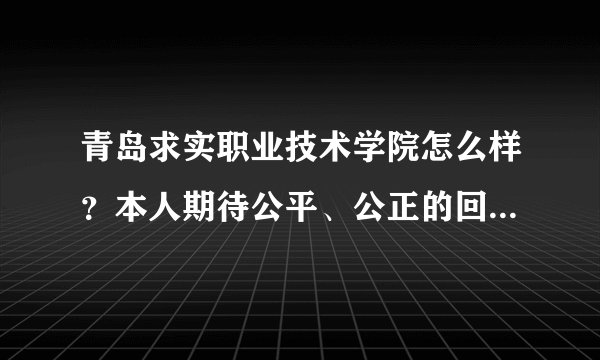 青岛求实职业技术学院怎么样？本人期待公平、公正的回答最好是这个学校的师生或者了解这个学校的人！谢谢