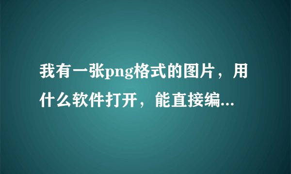 我有一张png格式的图片，用什么软件打开，能直接编辑里面的内容？